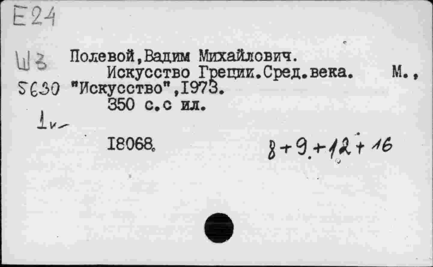 ﻿£24
IJ 2 Поле вой, Вадим Михайлович.
Искусство Греции.Сред.века. М. S“C3O "Искусство", 1973.
350 с.с ил.
2 + ^6
18068е